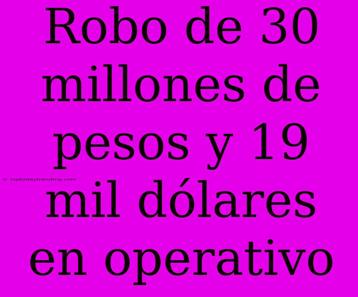 Robo De 30 Millones De Pesos Y 19 Mil Dólares En Operativo