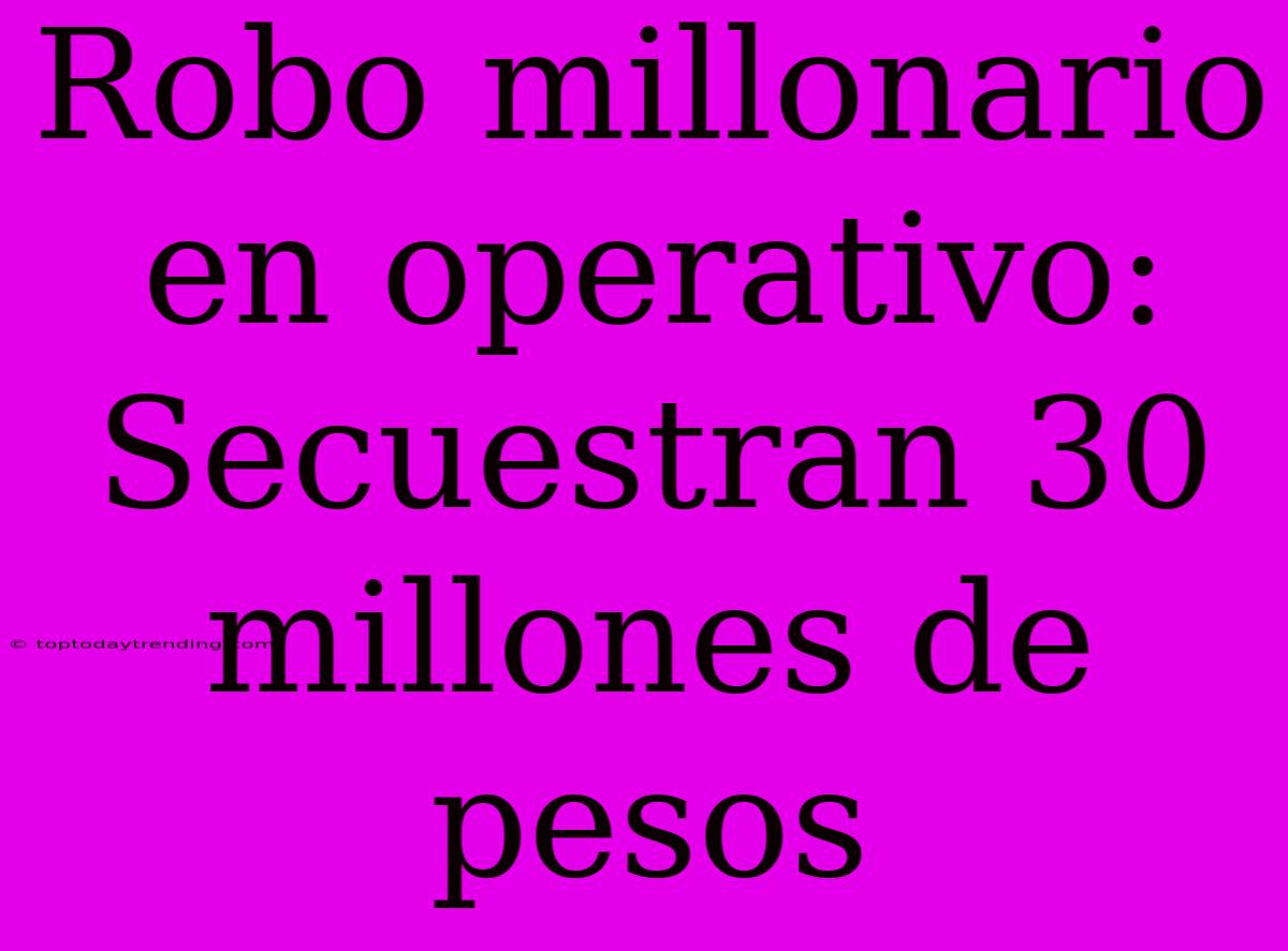 Robo Millonario En Operativo: Secuestran 30 Millones De Pesos