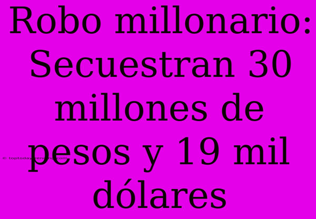 Robo Millonario: Secuestran 30 Millones De Pesos Y 19 Mil Dólares