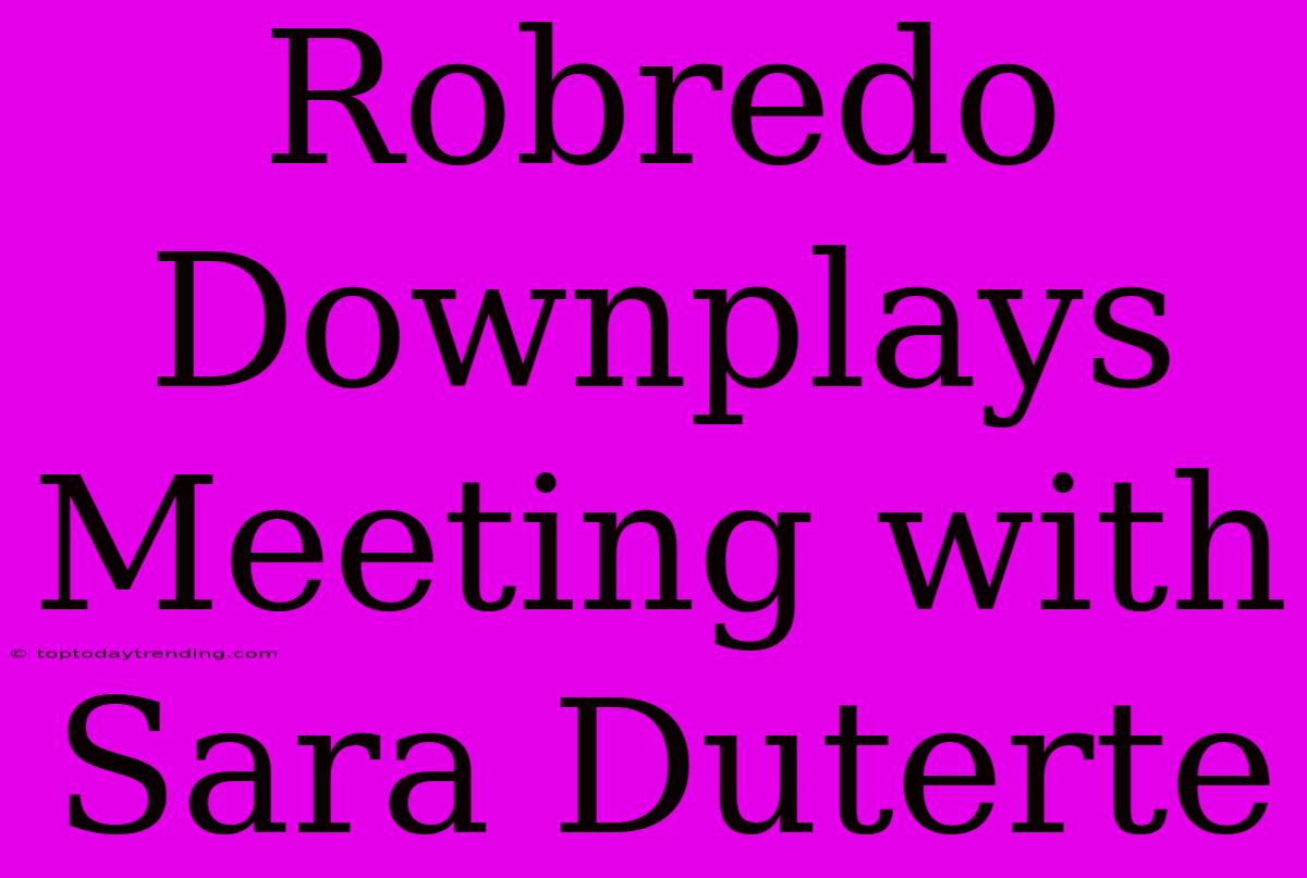 Robredo Downplays Meeting With Sara Duterte