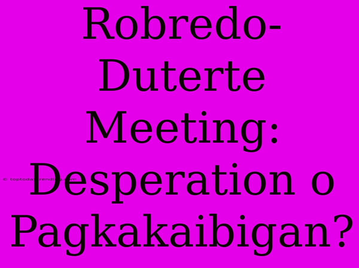 Robredo-Duterte Meeting: Desperation O Pagkakaibigan?