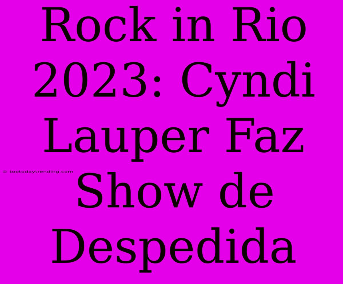 Rock In Rio 2023: Cyndi Lauper Faz Show De Despedida