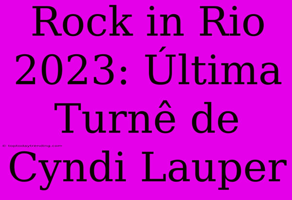 Rock In Rio 2023: Última Turnê De Cyndi Lauper