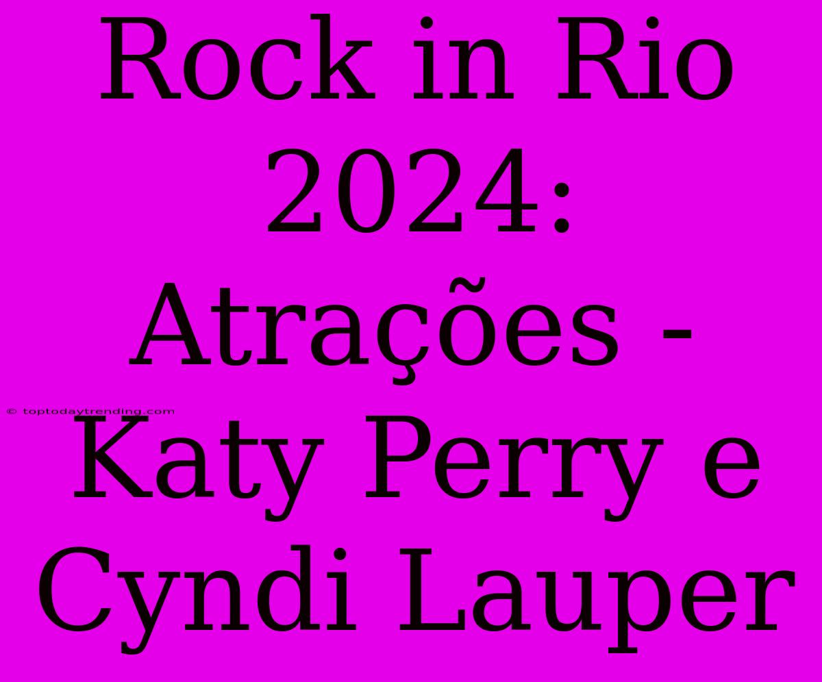 Rock In Rio 2024: Atrações - Katy Perry E Cyndi Lauper