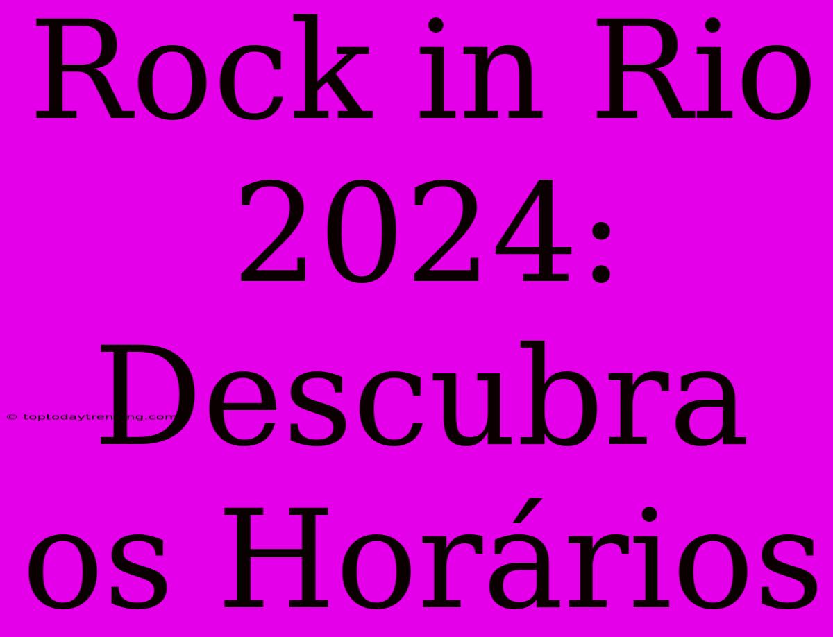 Rock In Rio 2024: Descubra Os Horários