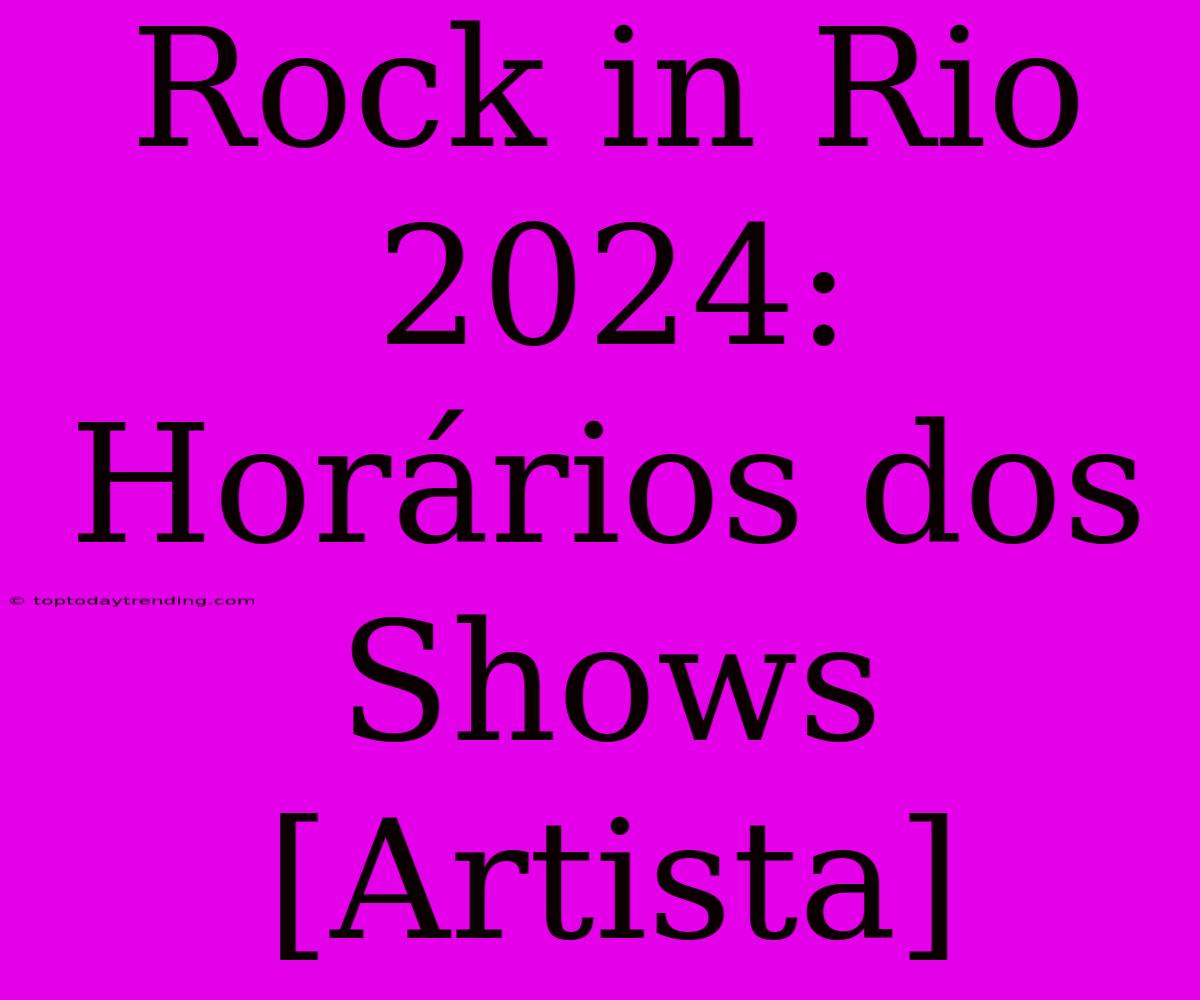 Rock In Rio 2024: Horários Dos Shows [Artista]