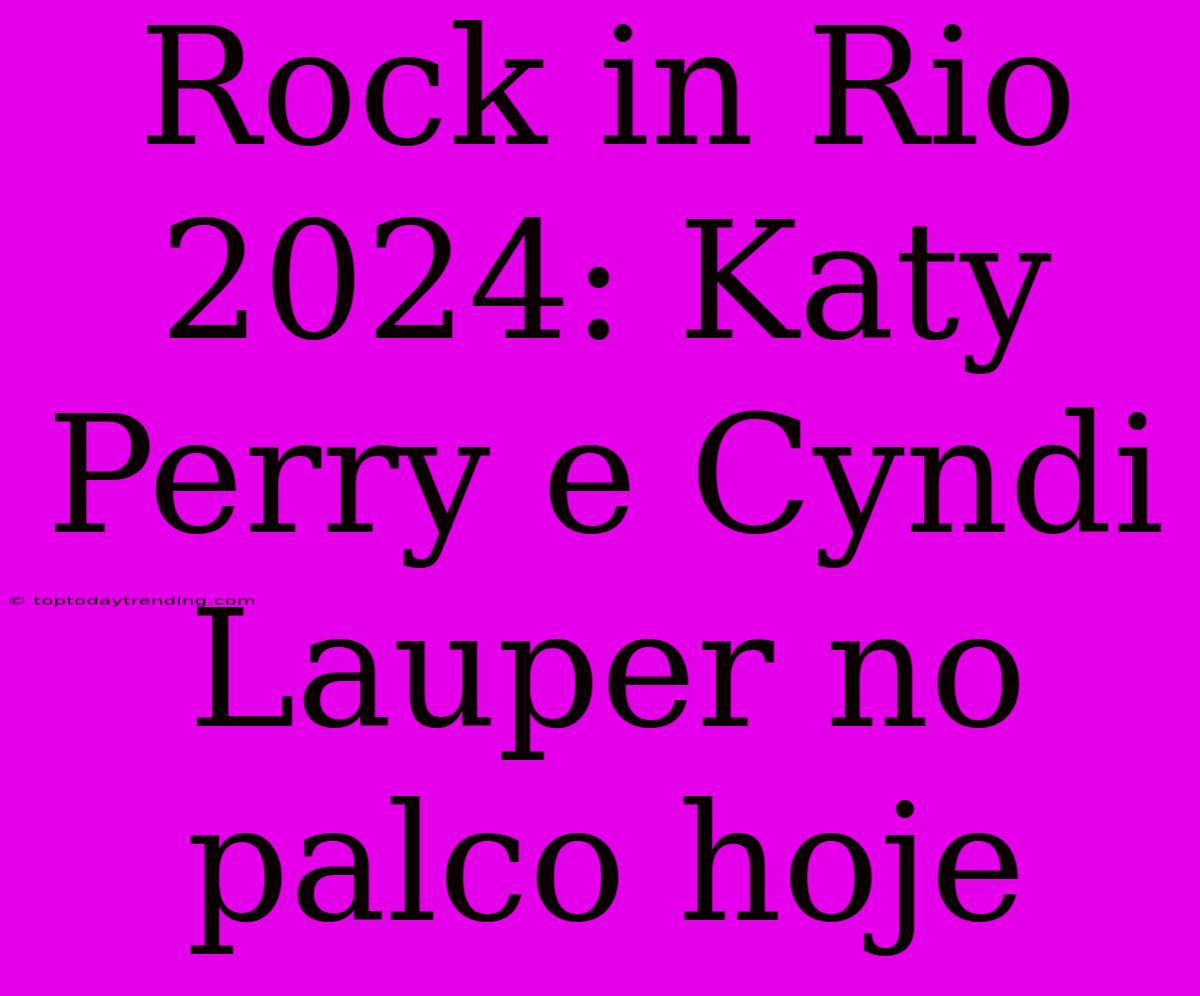 Rock In Rio 2024: Katy Perry E Cyndi Lauper No Palco Hoje