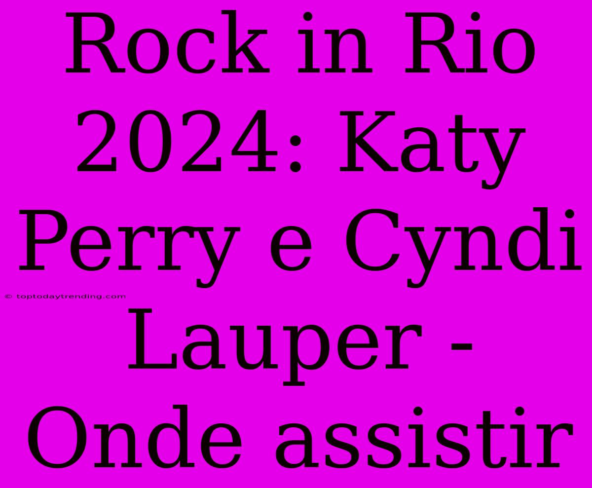 Rock In Rio 2024: Katy Perry E Cyndi Lauper -  Onde Assistir