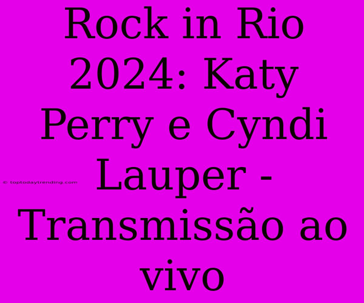 Rock In Rio 2024: Katy Perry E Cyndi Lauper - Transmissão Ao Vivo