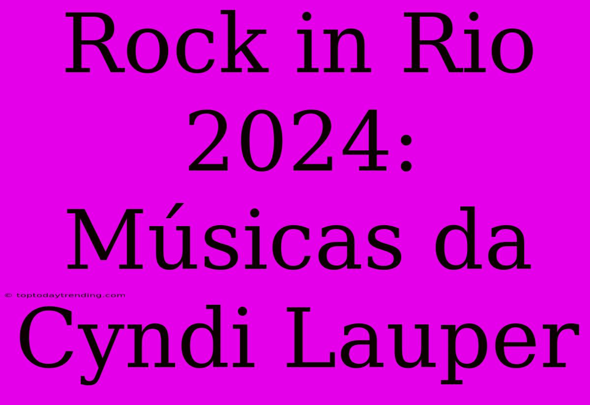 Rock In Rio 2024: Músicas Da Cyndi Lauper