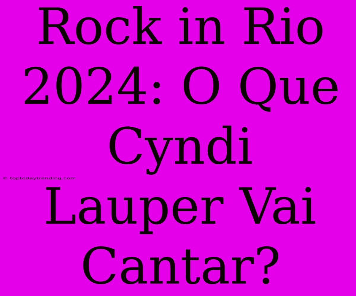 Rock In Rio 2024: O Que Cyndi Lauper Vai Cantar?