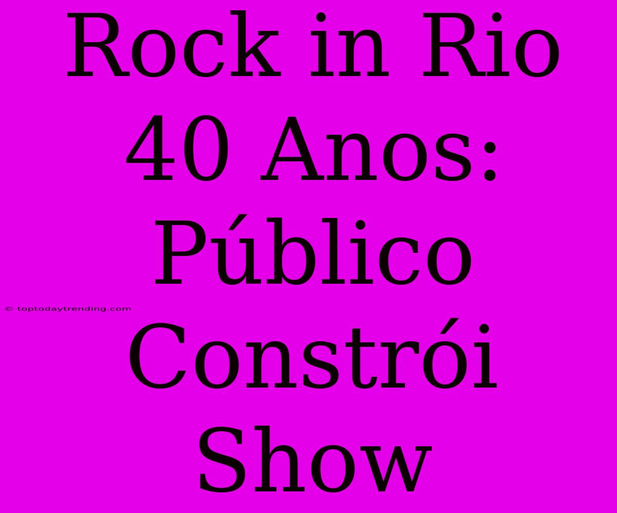 Rock In Rio 40 Anos: Público Constrói Show