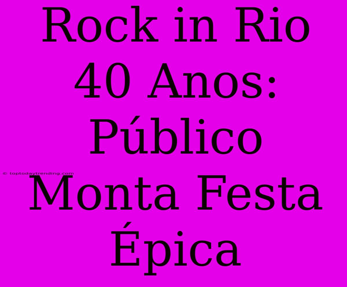 Rock In Rio 40 Anos: Público Monta Festa Épica