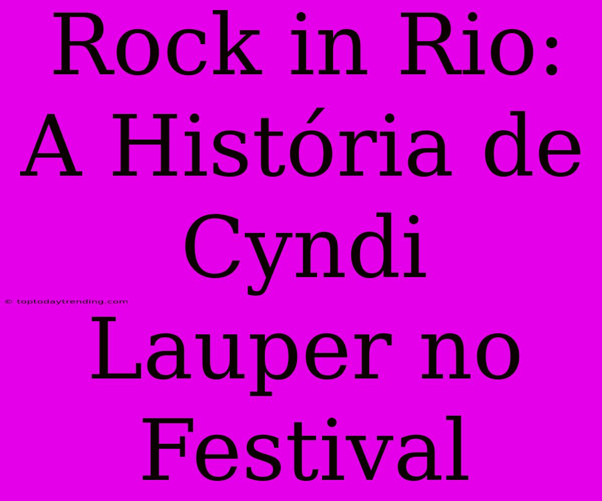 Rock In Rio: A História De Cyndi Lauper No Festival