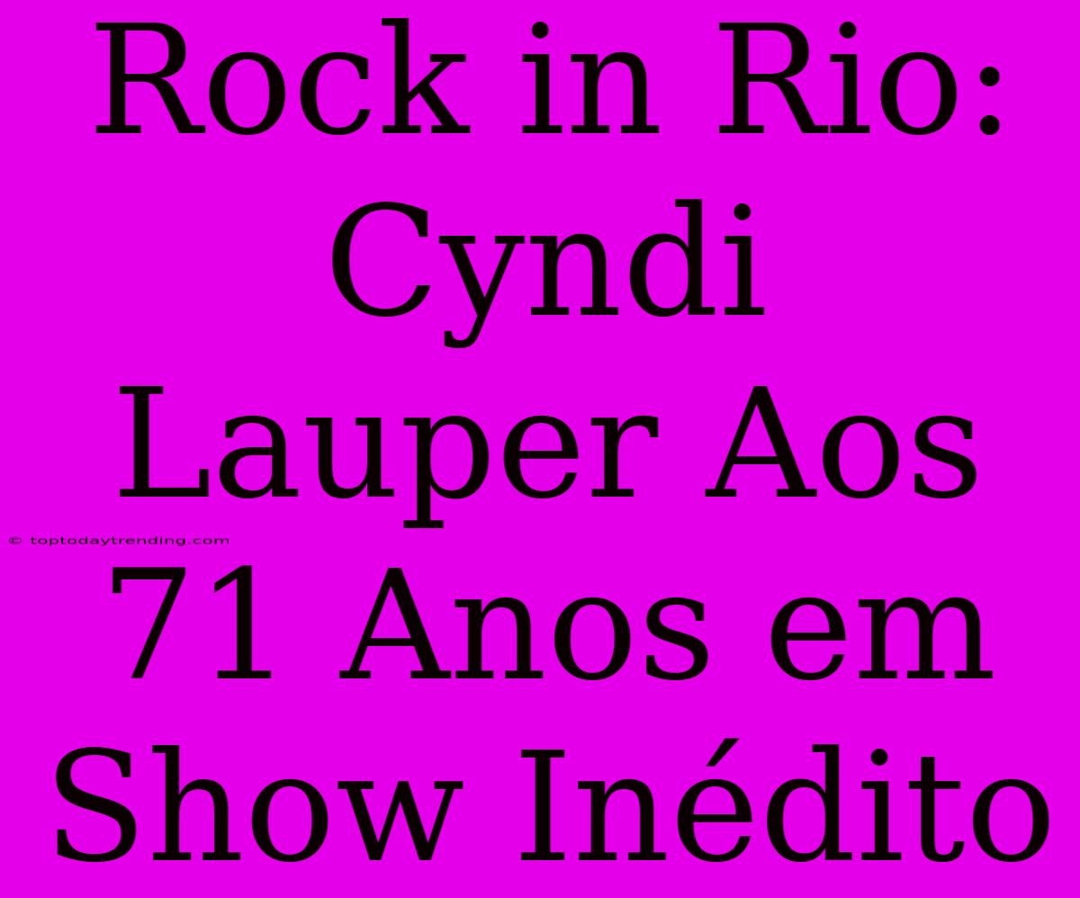 Rock In Rio: Cyndi Lauper Aos 71 Anos Em Show Inédito