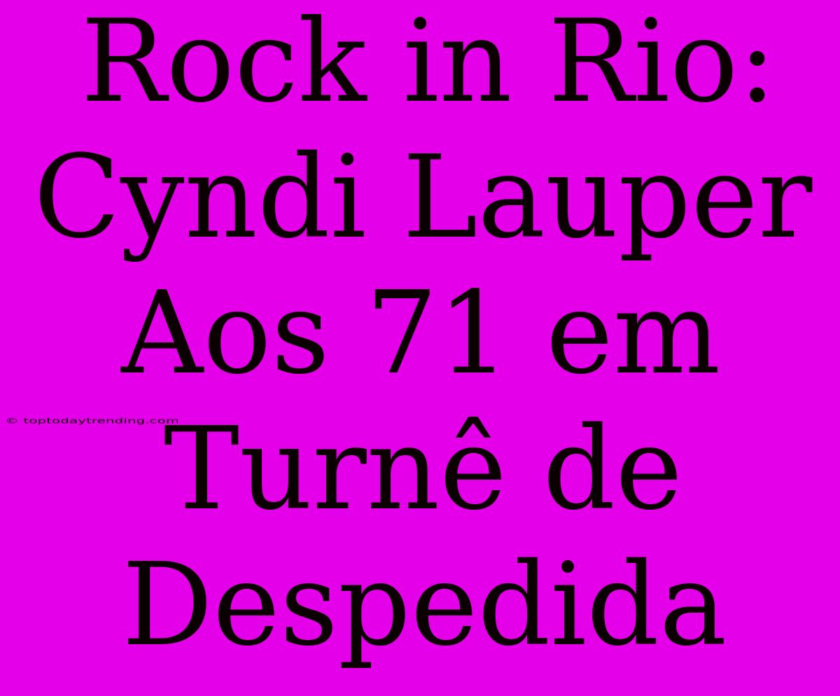 Rock In Rio: Cyndi Lauper Aos 71 Em Turnê De Despedida