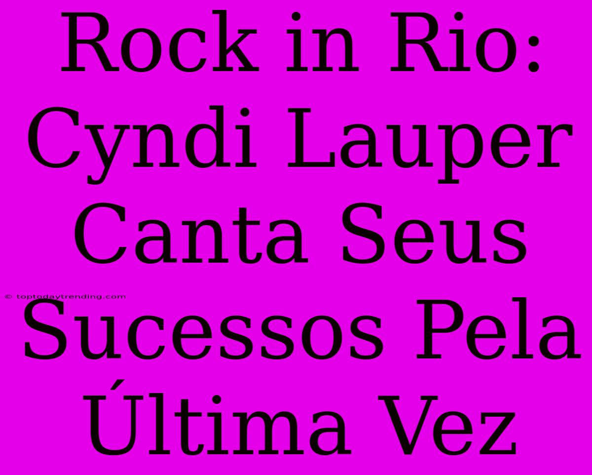 Rock In Rio: Cyndi Lauper Canta Seus Sucessos Pela Última Vez