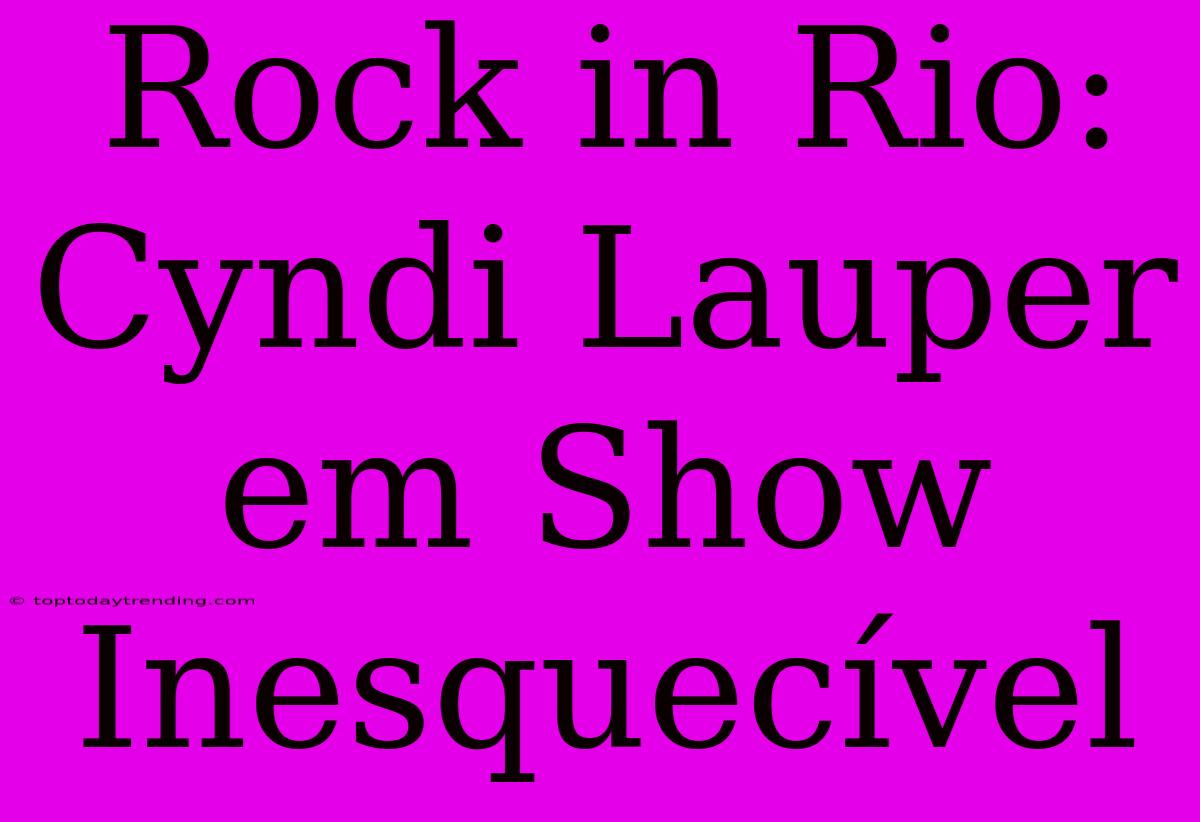 Rock In Rio: Cyndi Lauper Em Show Inesquecível