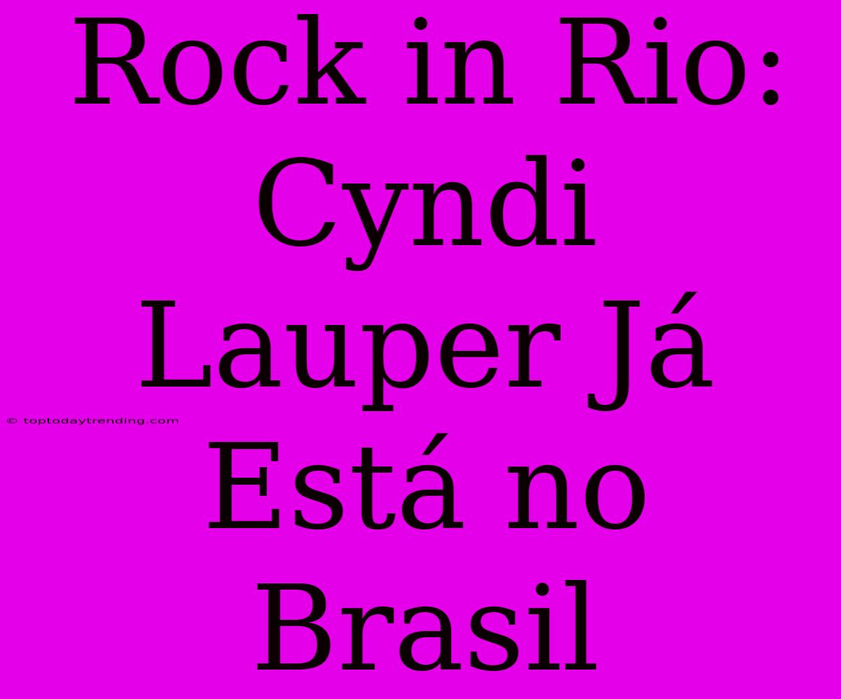 Rock In Rio: Cyndi Lauper Já Está No Brasil