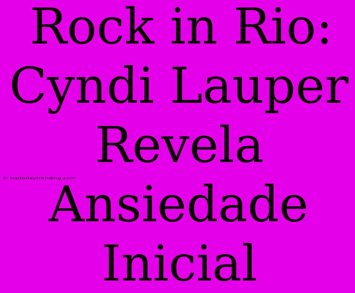 Rock In Rio: Cyndi Lauper Revela Ansiedade Inicial