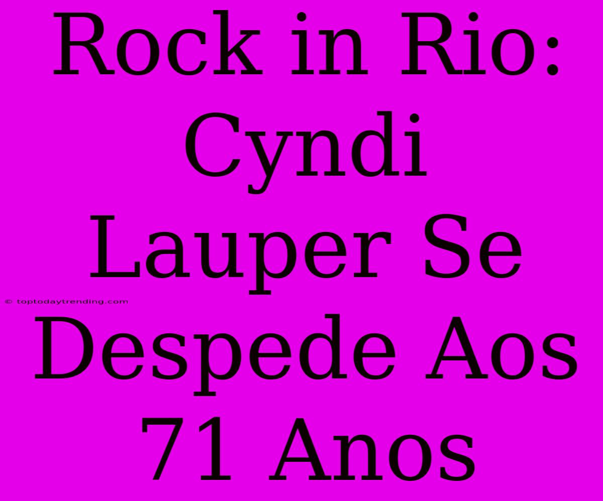 Rock In Rio: Cyndi Lauper Se Despede Aos 71 Anos