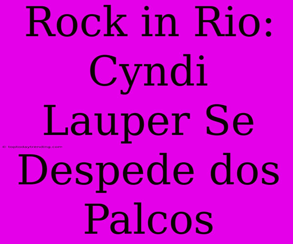 Rock In Rio: Cyndi Lauper Se Despede Dos Palcos