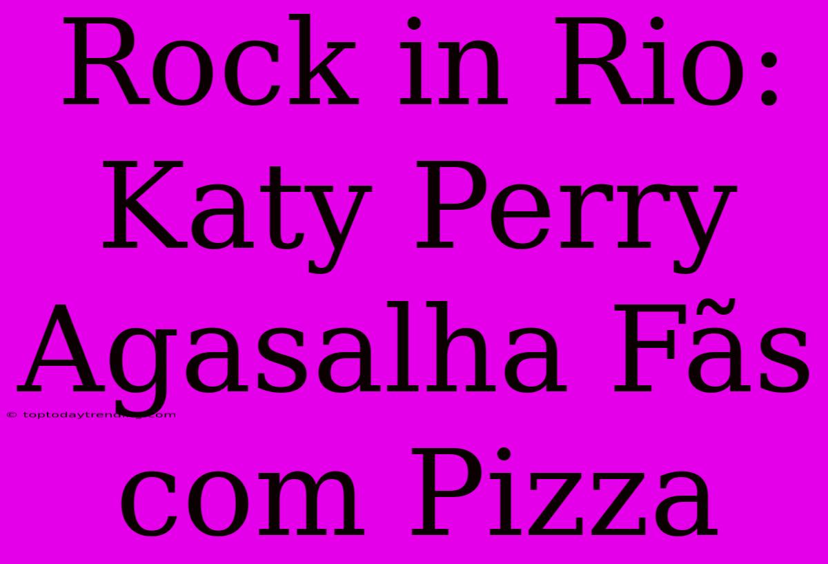 Rock In Rio: Katy Perry Agasalha Fãs Com Pizza