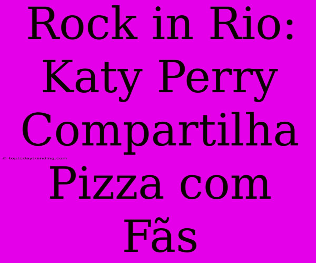 Rock In Rio: Katy Perry Compartilha Pizza Com Fãs