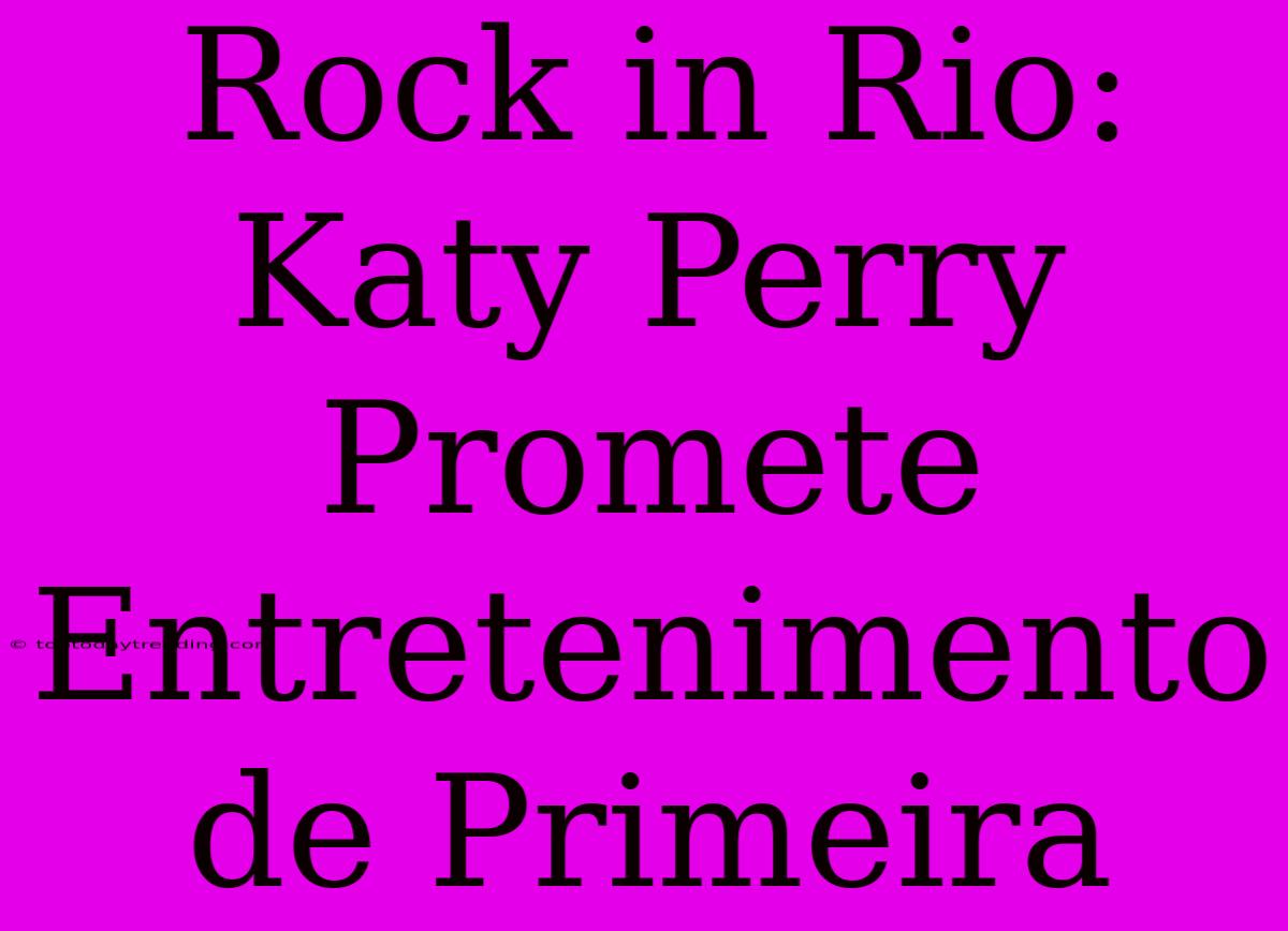 Rock In Rio: Katy Perry Promete Entretenimento De Primeira