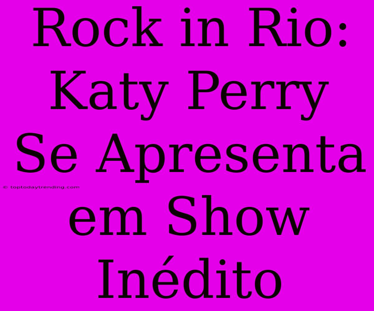 Rock In Rio: Katy Perry Se Apresenta Em Show Inédito