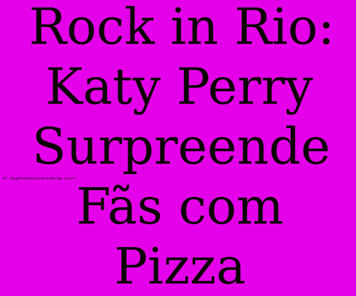 Rock In Rio: Katy Perry Surpreende Fãs Com Pizza