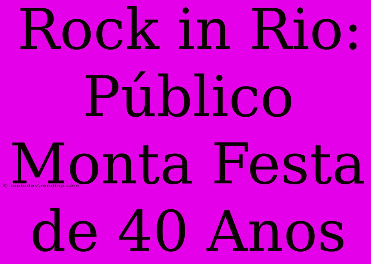 Rock In Rio: Público Monta Festa De 40 Anos