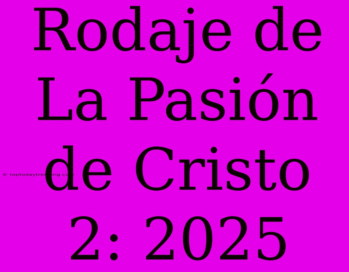 Rodaje De La Pasión De Cristo 2: 2025