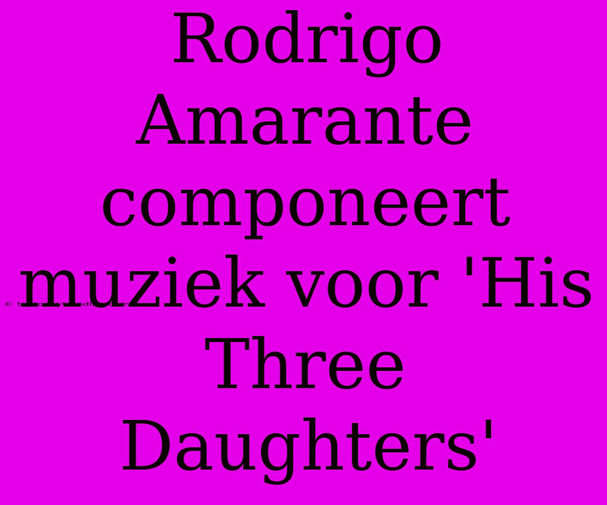 Rodrigo Amarante Componeert Muziek Voor 'His Three Daughters'