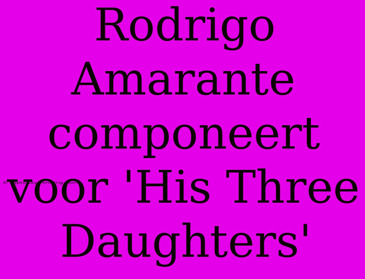 Rodrigo Amarante Componeert Voor 'His Three Daughters'