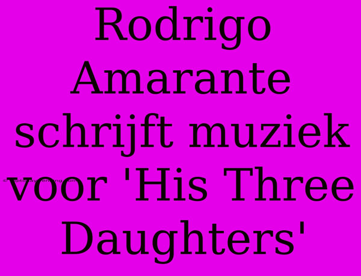 Rodrigo Amarante Schrijft Muziek Voor 'His Three Daughters'