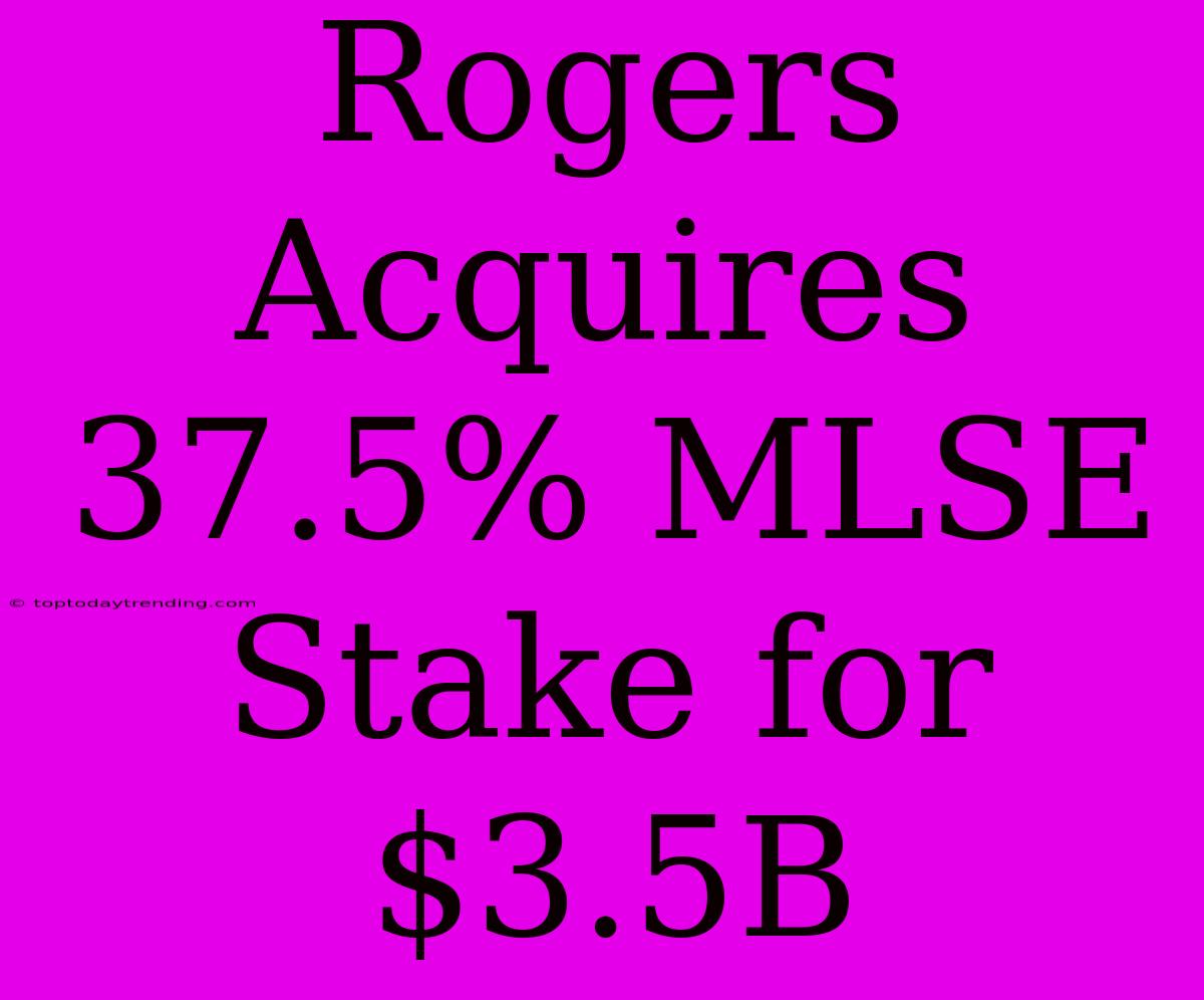 Rogers Acquires 37.5% MLSE Stake For $3.5B