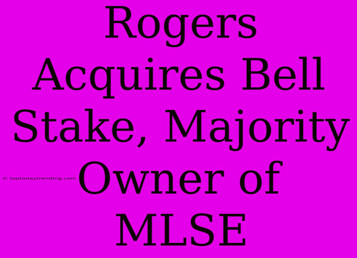 Rogers Acquires Bell Stake, Majority Owner Of MLSE