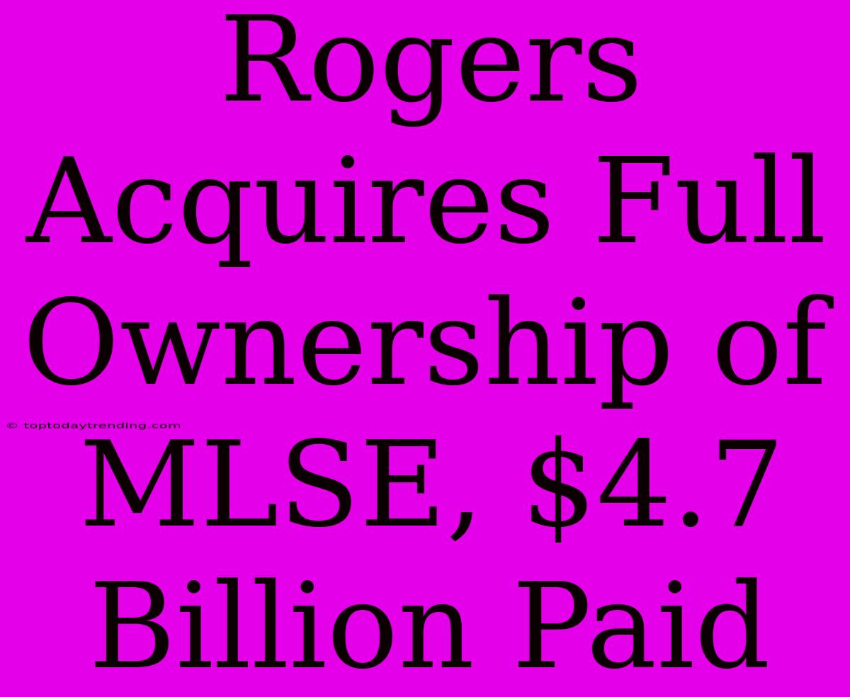 Rogers Acquires Full Ownership Of MLSE, $4.7 Billion Paid