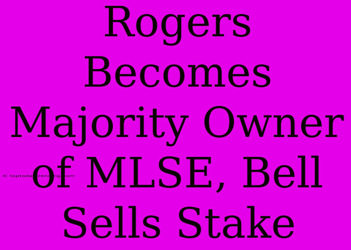 Rogers Becomes Majority Owner Of MLSE, Bell Sells Stake