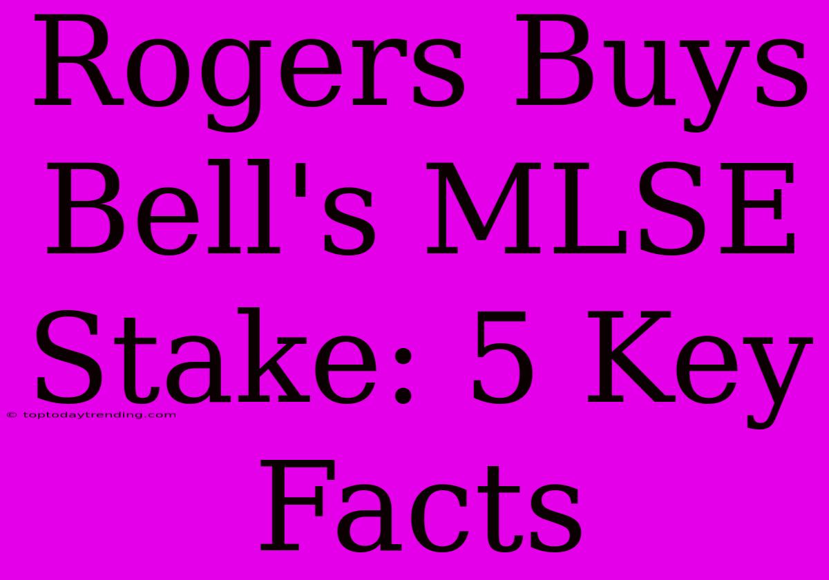 Rogers Buys Bell's MLSE Stake: 5 Key Facts