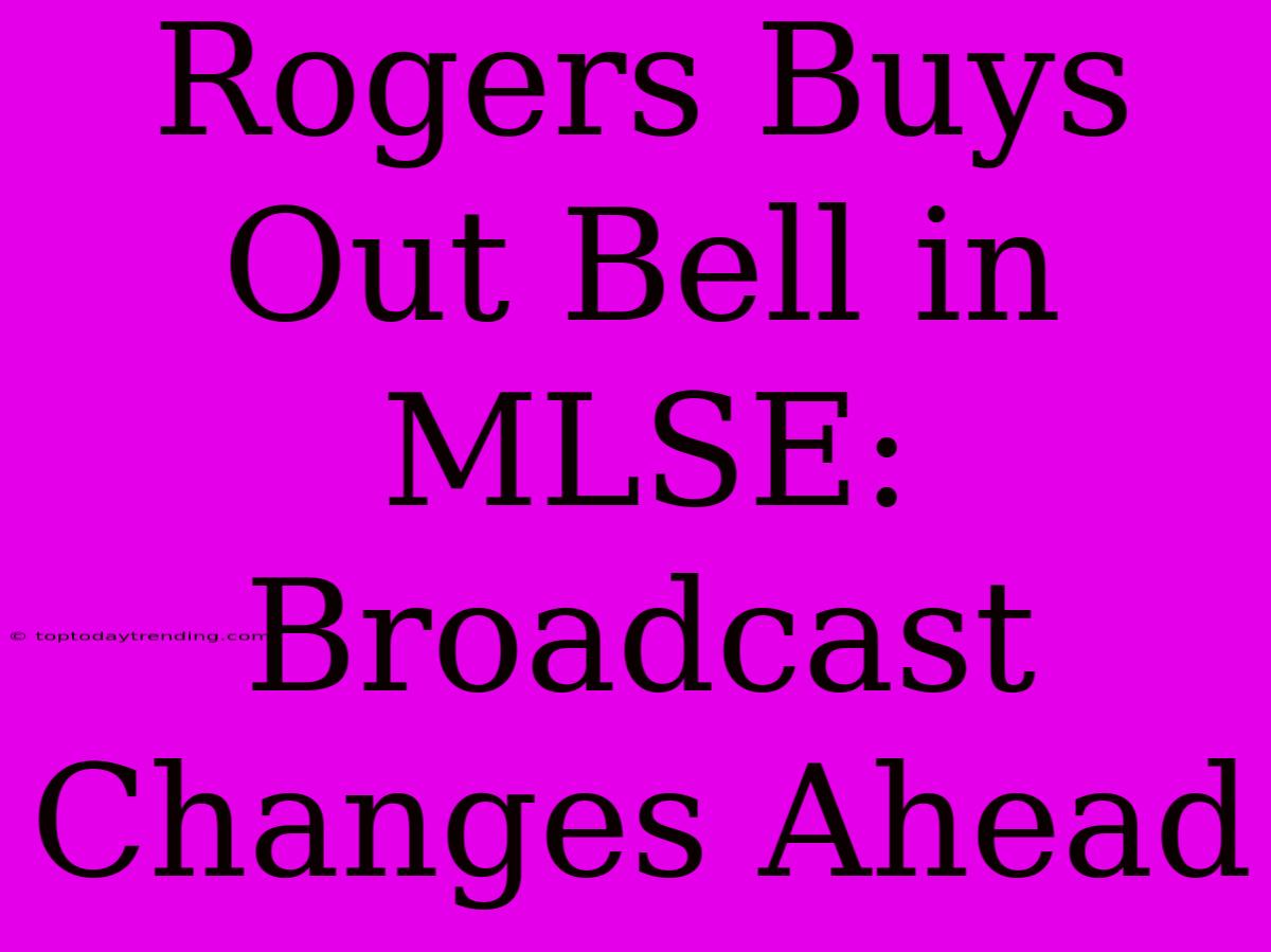 Rogers Buys Out Bell In MLSE: Broadcast Changes Ahead