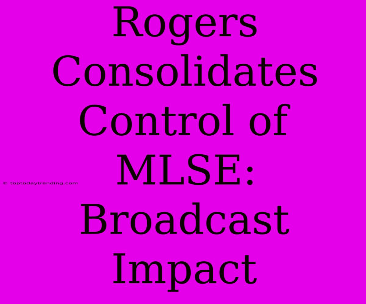 Rogers Consolidates Control Of MLSE: Broadcast Impact