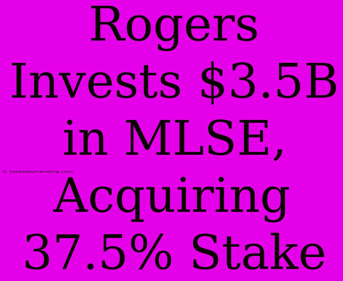 Rogers Invests $3.5B In MLSE, Acquiring 37.5% Stake