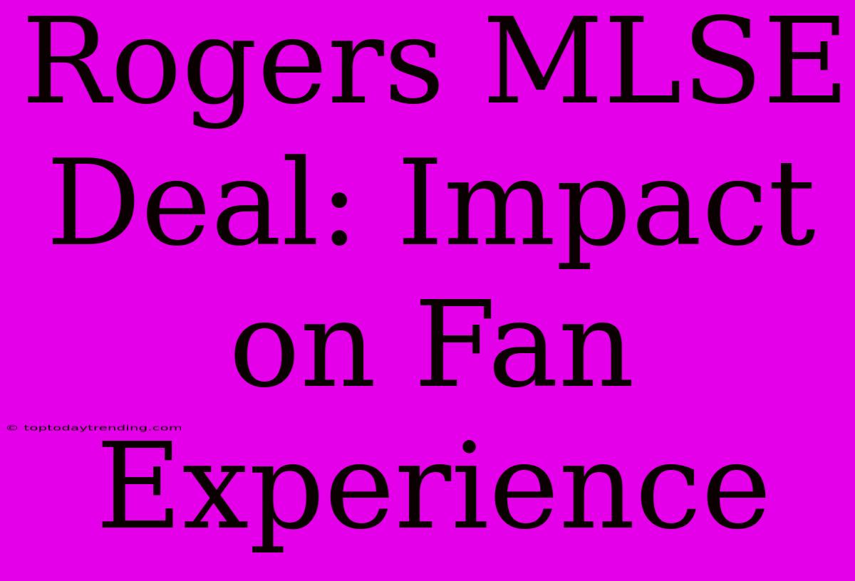 Rogers MLSE Deal: Impact On Fan Experience