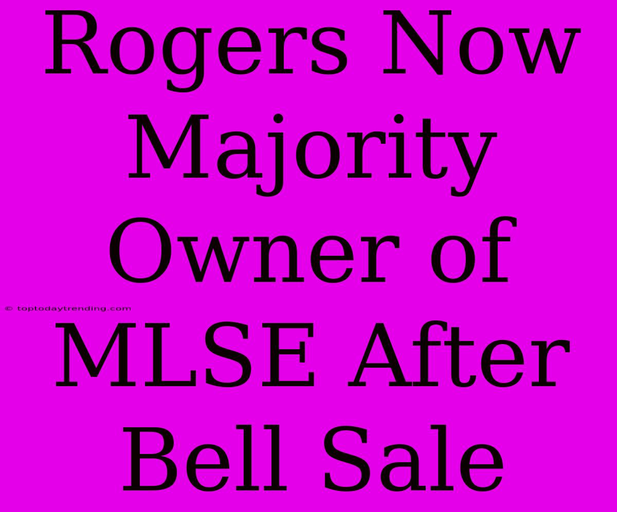 Rogers Now Majority Owner Of MLSE After Bell Sale