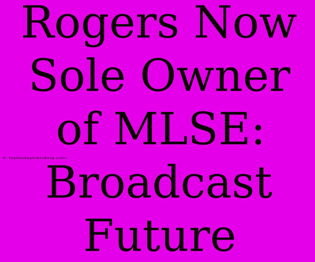 Rogers Now Sole Owner Of MLSE: Broadcast Future