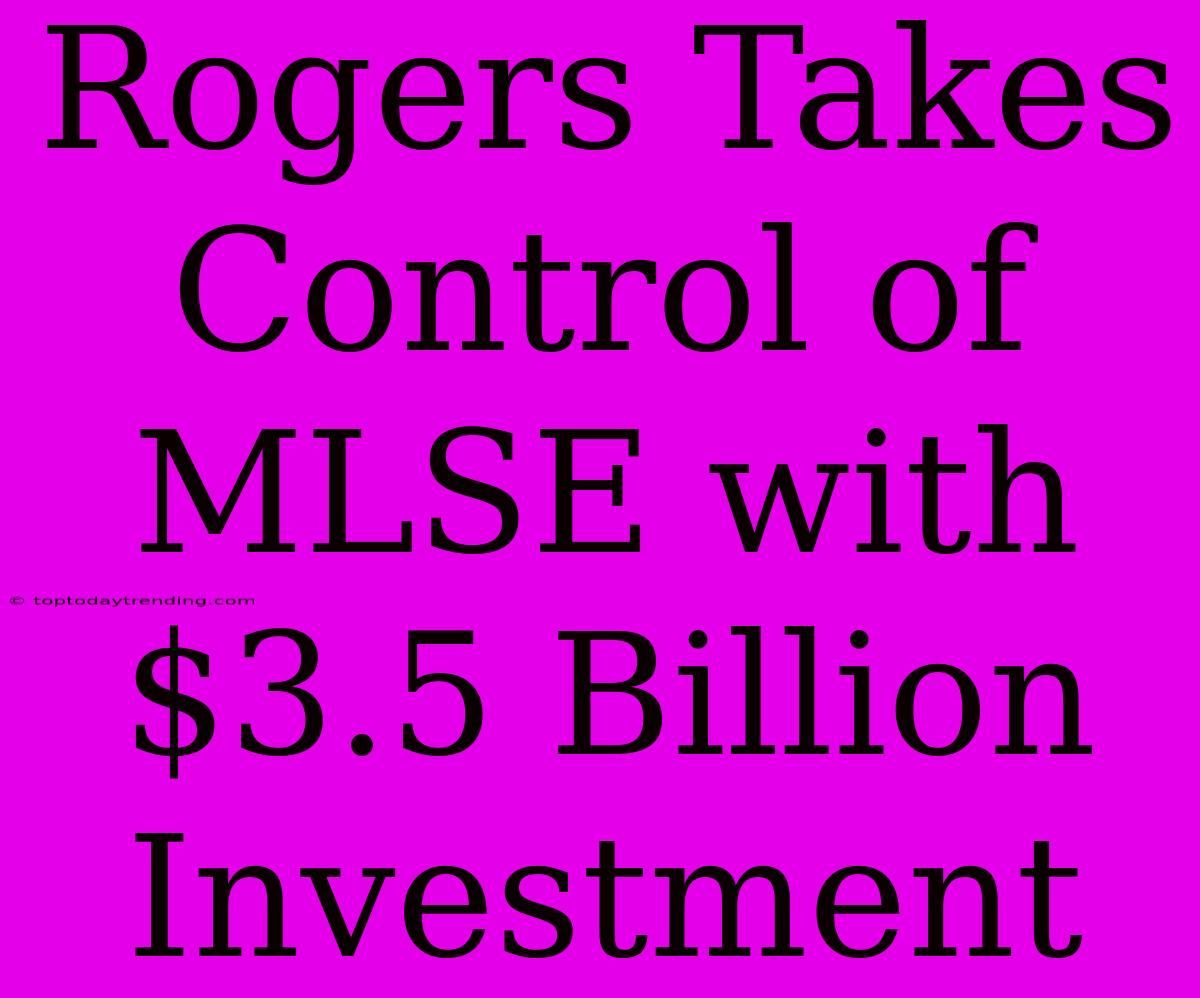 Rogers Takes Control Of MLSE With $3.5 Billion Investment