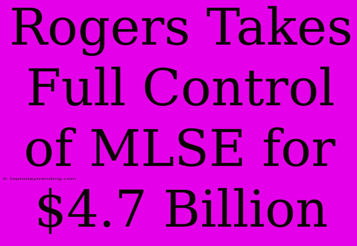 Rogers Takes Full Control Of MLSE For $4.7 Billion