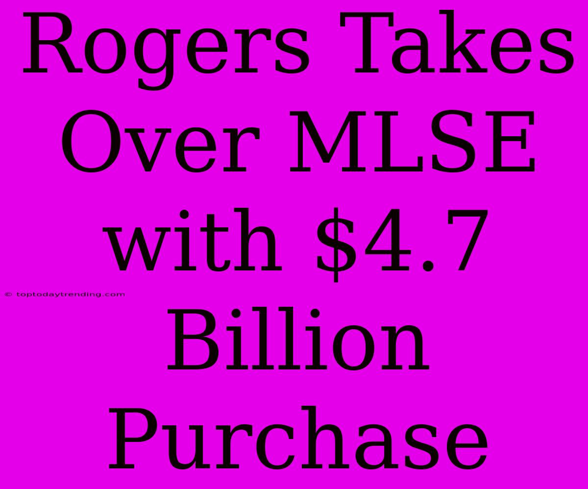 Rogers Takes Over MLSE With $4.7 Billion Purchase